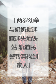 两岁幼童与奶奶捉迷藏迷失地铁站 轨道民警帮其找到家人