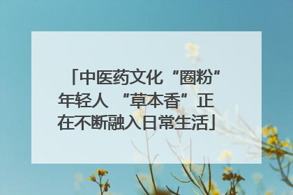 中医药文化“圈粉”年轻人 “草本香”正在不断融入日常生活