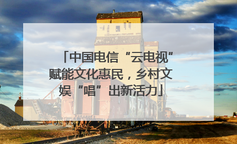 中国电信“云电视”赋能文化惠民，乡村文娱“唱”出新活力