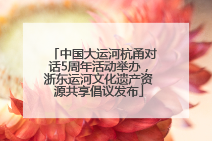 中国大运河杭甬对话5周年活动举办，浙东运河文化遗产资源共享倡议发布