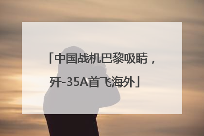 中国战机巴黎吸睛，歼-35A首飞海外