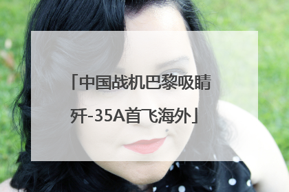 中国战机巴黎吸睛 歼-35A首飞海外