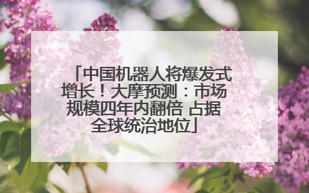 中国机器人将爆发式增长！大摩预测：市场规模四年内翻倍 占据全球统治地位