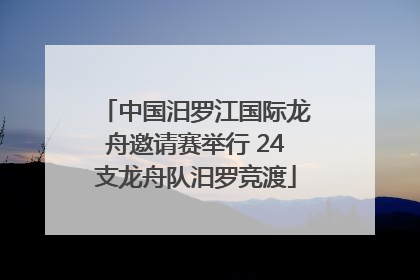 中国汨罗江国际龙舟邀请赛举行 24支龙舟队汨罗竞渡