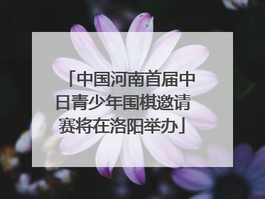中国河南首届中日青少年围棋邀请赛将在洛阳举办