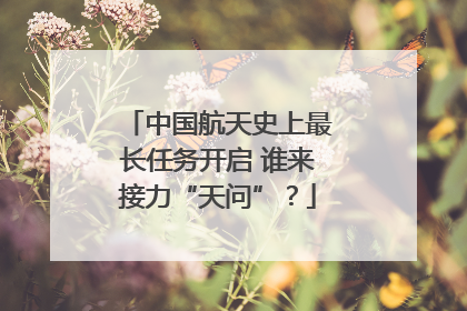 中国航天史上最长任务开启 谁来接力“天问”？