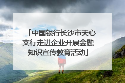 中国银行长沙市天心支行走进企业开展金融知识宣传教育活动