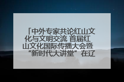中外专家共论红山文化与文明交流 首届红山文化国际传播大会暨“新时代大讲堂”在辽宁朝阳举办