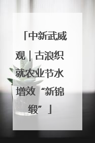 中新武威观｜古浪织就农业节水增效“新锦缎”