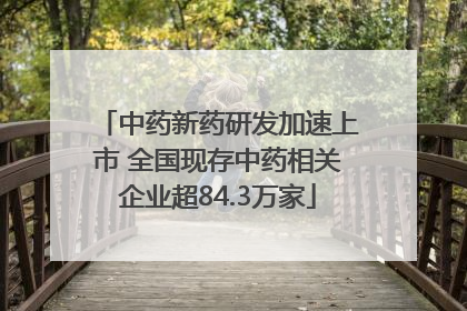中药新药研发加速上市 全国现存中药相关企业超84.3万家