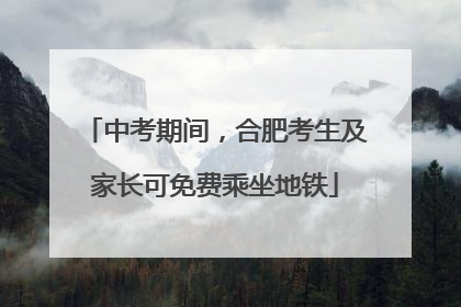 中考期间，合肥考生及家长可免费乘坐地铁