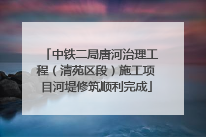 中铁二局唐河治理工程（清苑区段）施工项目河堤修筑顺利完成