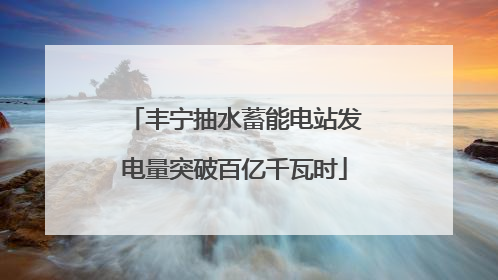 丰宁抽水蓄能电站发电量突破百亿千瓦时