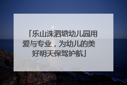乐山洙泗塘幼儿园用爱与专业，为幼儿的美好明天保驾护航