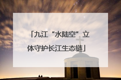 九江“水陆空”立体守护长江生态链