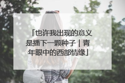 也许我出现的意义是播下一颗种子｜青年眼中的西部情缘