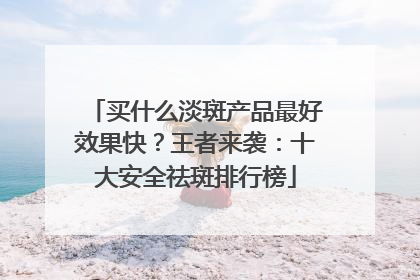 买什么淡斑产品最好效果快？王者来袭：十大安全祛斑排行榜