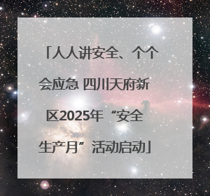 人人讲安全、个个会应急 四川天府新区2025年“安全生产月”活动启动