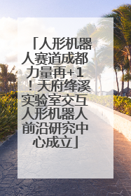 人形机器人赛道成都力量再+1！天府绛溪实验室交互人形机器人前沿研究中心成立