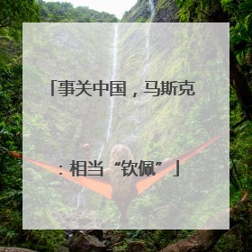 事关中国，马斯克：相当“钦佩”