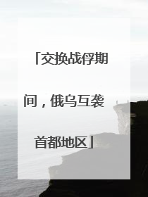 交换战俘期间，俄乌互袭首都地区