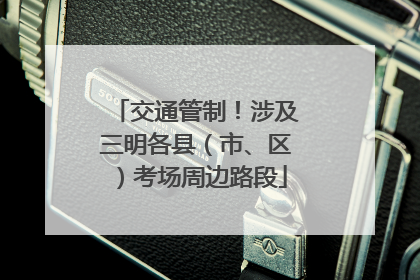交通管制！涉及三明各县（市、区）考场周边路段