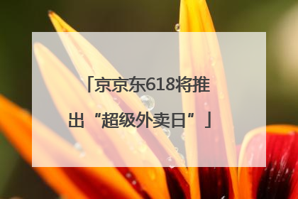 京京东618将推出“超级外卖日”