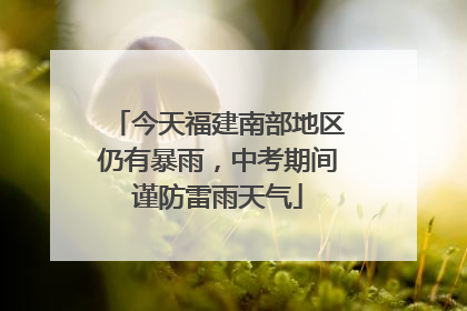 今天福建南部地区仍有暴雨，中考期间谨防雷雨天气