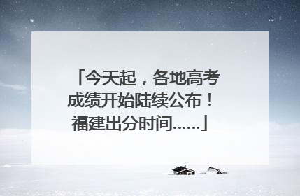 今天起，各地高考成绩开始陆续公布！福建出分时间……