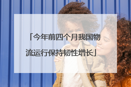 今年前四个月我国物流运行保持韧性增长