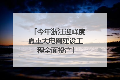 今年浙江迎峰度夏重大电网建设工程全面投产