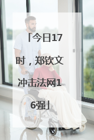 今日17时，郑钦文冲击法网16强