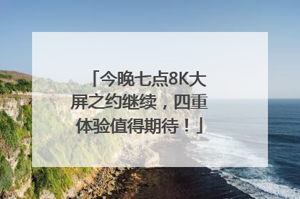 今晚七点8K大屏之约继续，四重体验值得期待！