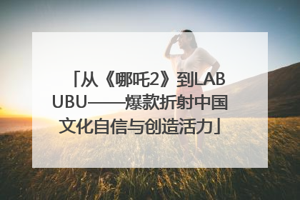 从《哪吒2》到LABUBU——爆款折射中国文化自信与创造活力