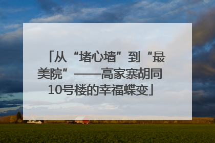 从“堵心墙”到“最美院”——高家寨胡同10号楼的幸福蝶变