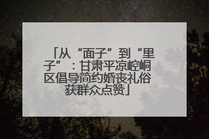从“面子”到“里子”：甘肃平凉崆峒区倡导简约婚丧礼俗获群众点赞