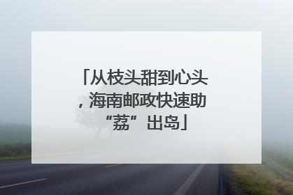 从枝头甜到心头，海南邮政快速助“荔”出岛