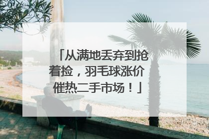 从满地丢弃到抢着捡，羽毛球涨价催热二手市场！