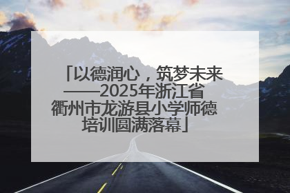 以德润心，筑梦未来——2025年浙江省衢州市龙游县小学师德培训圆满落幕
