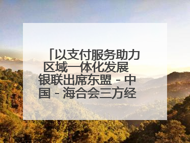 以支付服务助力区域一体化发展 银联出席东盟－中国－海合会三方经济论坛