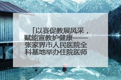 以赛促教展风采，赋能宣教护健康——张家界市人民医院全科基地举办住院医师健康宣教比赛