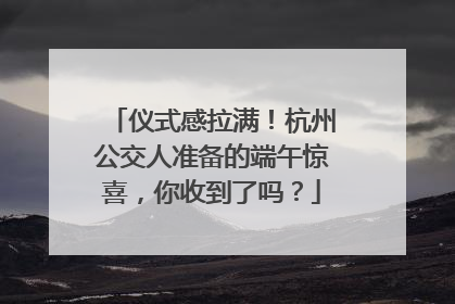 仪式感拉满！杭州公交人准备的端午惊喜，你收到了吗？