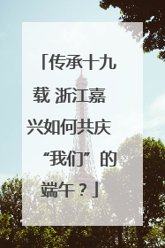 传承十九载 浙江嘉兴如何共庆“我们”的端午？