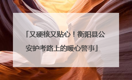 又硬核又贴心！衡阳县公安护考路上的暖心警事