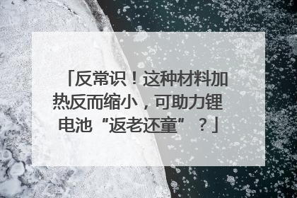 反常识！这种材料加热反而缩小，可助力锂电池“返老还童”？