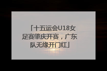 十五运会U18女足赛肇庆开赛，广东队无缘开门红
