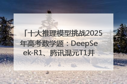 十大推理模型挑战2025年高考数学题：DeepSeek-R1、腾讯混元T1并列第一，马斯克的Grok 3遭遇“滑铁卢”