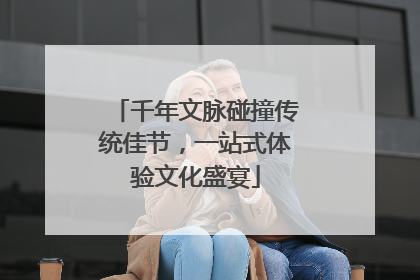 千年文脉碰撞传统佳节，一站式体验文化盛宴