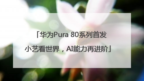华为Pura 80系列首发小艺看世界，AI能力再进阶