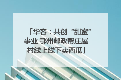 华容：共创“甜蜜”事业 鄂州邮政帮庄屋村线上线下卖西瓜